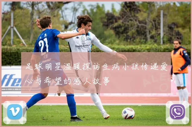 足球明星温暖探访生病小孩传递爱心与希望的感人故事