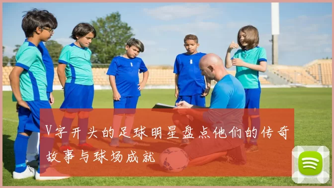 V字开头的足球明星盘点他们的传奇故事与球场成就