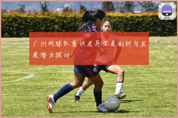 广州网球队意识差异深度剖析与发展潜力探讨