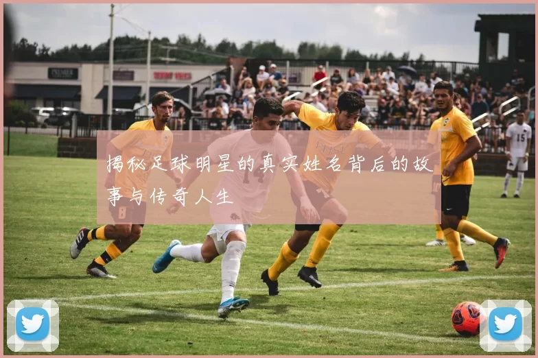 揭秘足球明星的真实姓名背后的故事与传奇人生