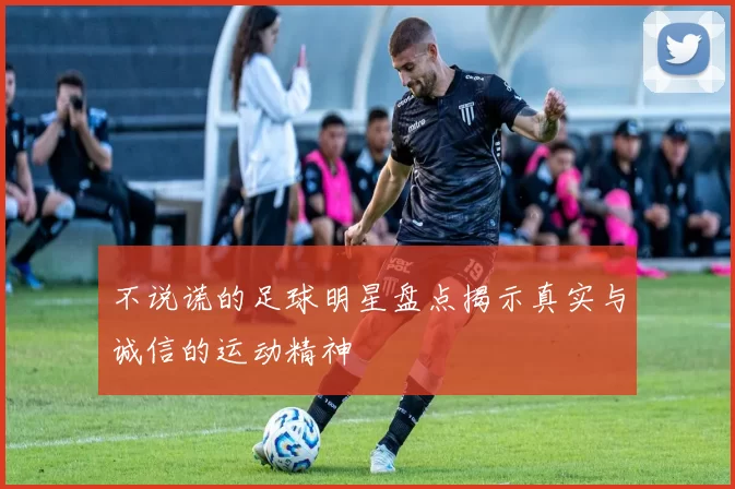 不说谎的足球明星盘点揭示真实与诚信的运动精神