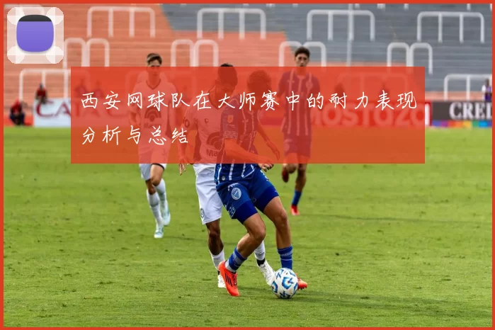 西安网球队在大师赛中的耐力表现分析与总结