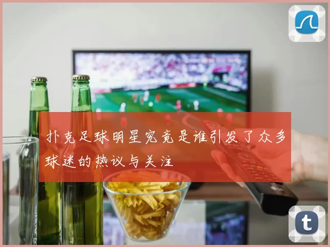 扑克足球明星究竟是谁引发了众多球迷的热议与关注