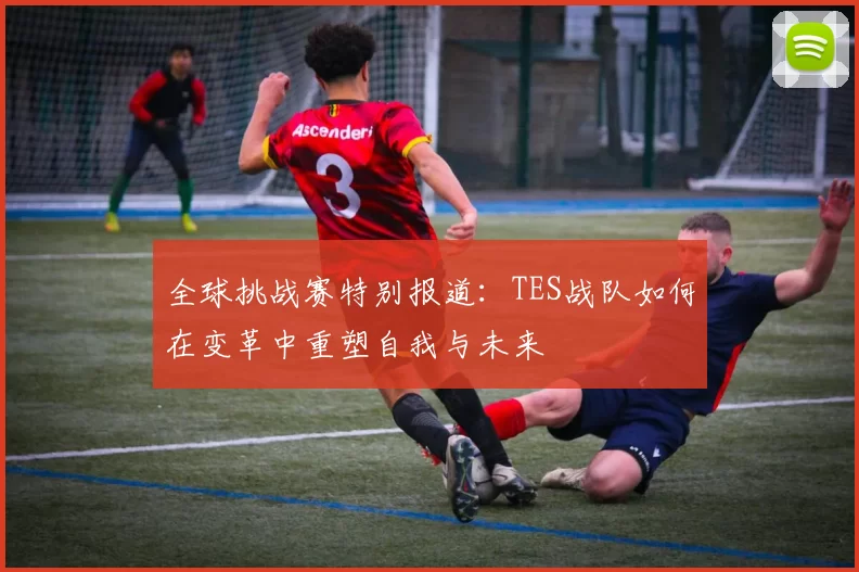 全球挑战赛特别报道：TES战队如何在变革中重塑自我与未来