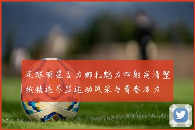 足球明星古力娜扎魅力四射高清壁纸精选尽显运动风采与青春活力