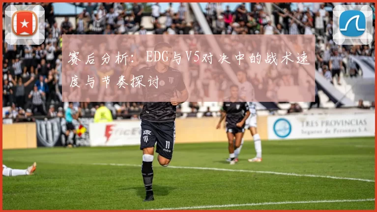 赛后分析：EDG与V5对决中的战术速度与节奏探讨