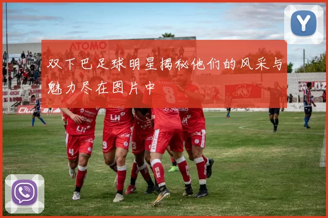 双下巴足球明星揭秘他们的风采与魅力尽在图片中