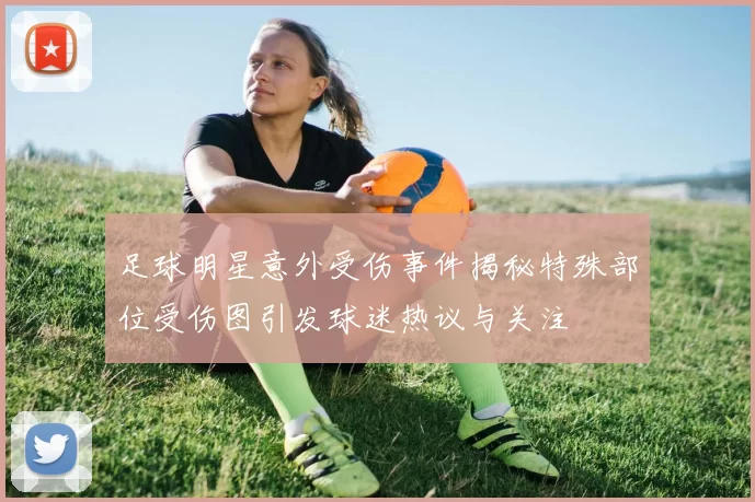足球明星意外受伤事件揭秘特殊部位受伤图引发球迷热议与关注