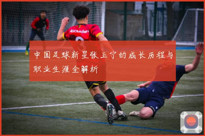 中国足球新星张玉宁的成长历程与职业生涯全解析