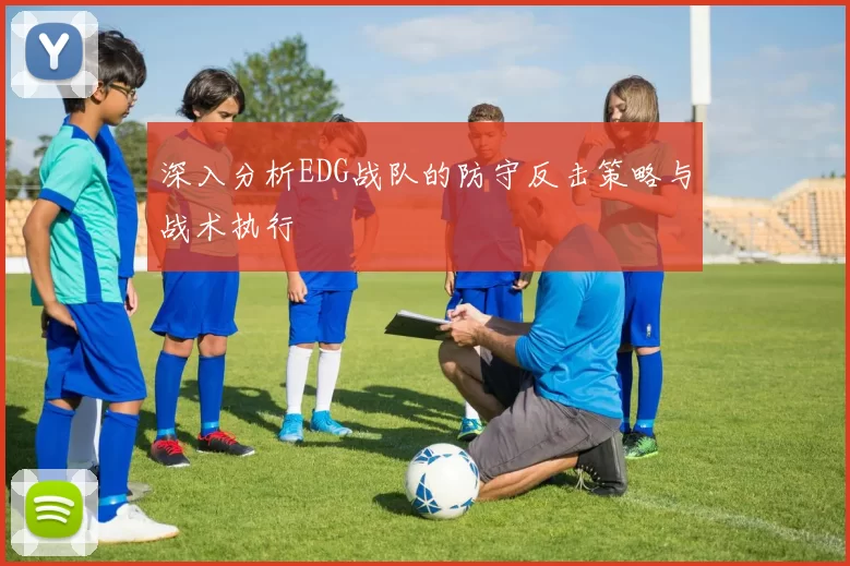 深入分析EDG战队的防守反击策略与战术执行