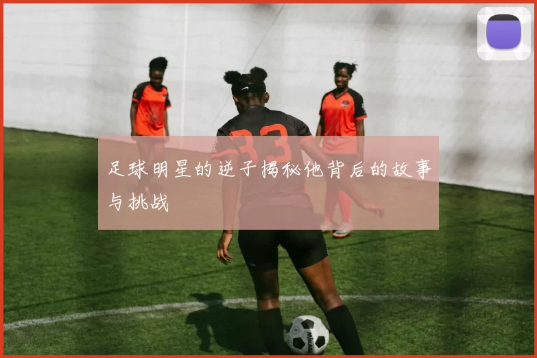 足球明星的逆子揭秘他背后的故事与挑战