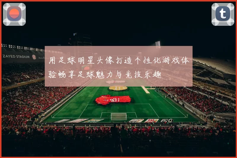 用足球明星头像打造个性化游戏体验畅享足球魅力与竞技乐趣