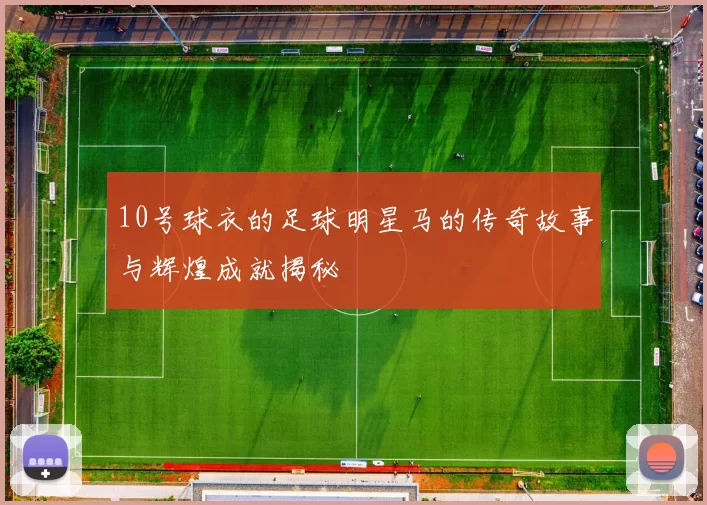 10号球衣的足球明星马的传奇故事与辉煌成就揭秘