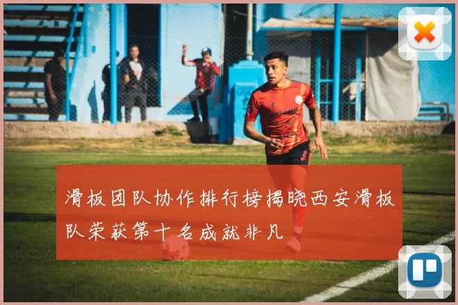 滑板团队协作排行榜揭晓西安滑板队荣获第十名成就非凡