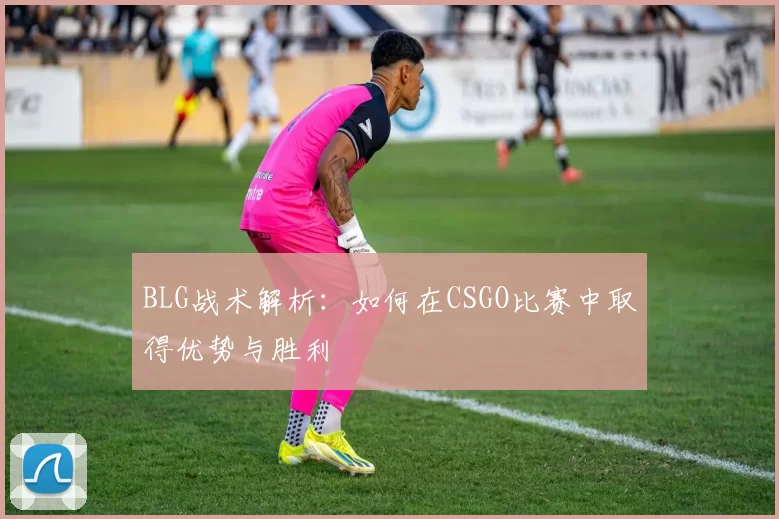 BLG战术解析：如何在CSGO比赛中取得优势与胜利