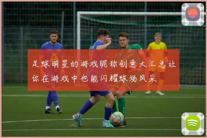 足球明星的游戏昵称创意大汇总让你在游戏中也能闪耀球场风采