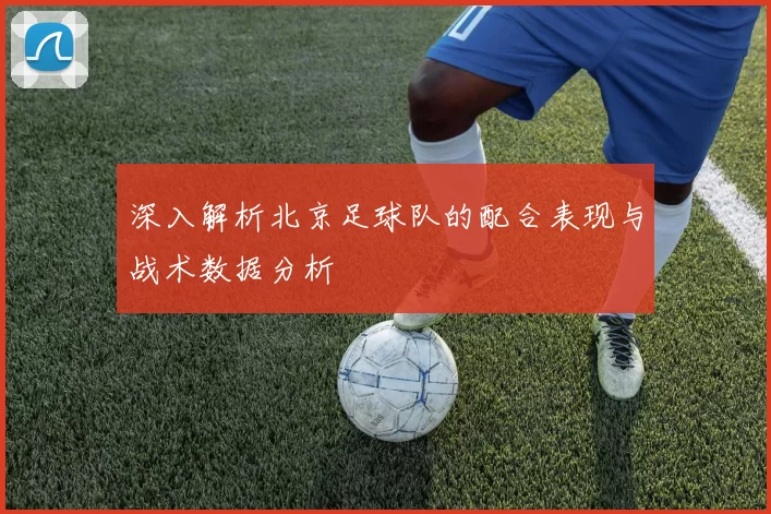 深入解析北京足球队的配合表现与战术数据分析