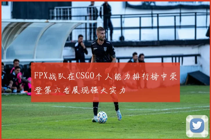FPX战队在CSGO个人能力排行榜中荣登第六名展现强大实力