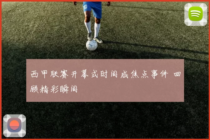 西甲联赛开幕式时间成焦点事件 回顾精彩瞬间