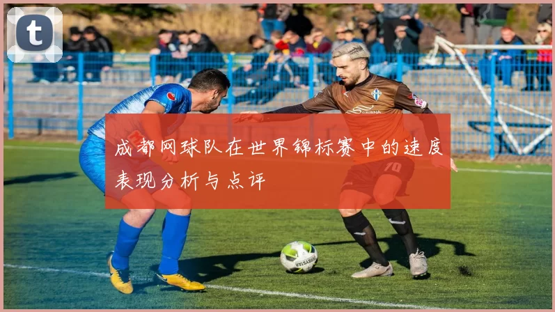 成都网球队在世界锦标赛中的速度表现分析与点评