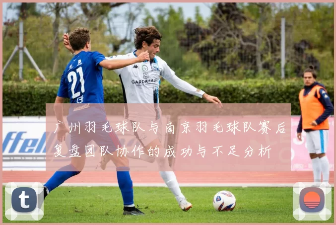 广州羽毛球队与南京羽毛球队赛后复盘团队协作的成功与不足分析