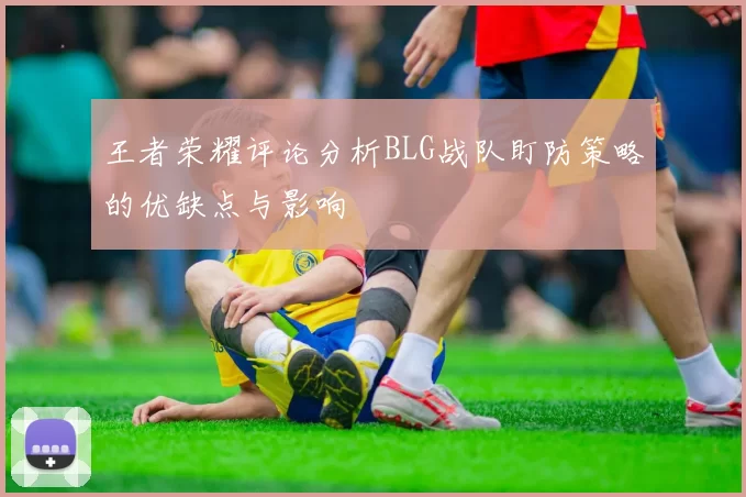 王者荣耀评论分析BLG战队盯防策略的优缺点与影响