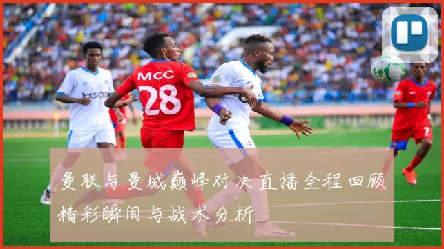 曼联与曼城巅峰对决直播全程回顾精彩瞬间与战术分析