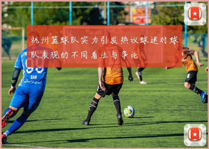 杭州篮球队实力引发热议球迷对球队表现的不同看法与争论