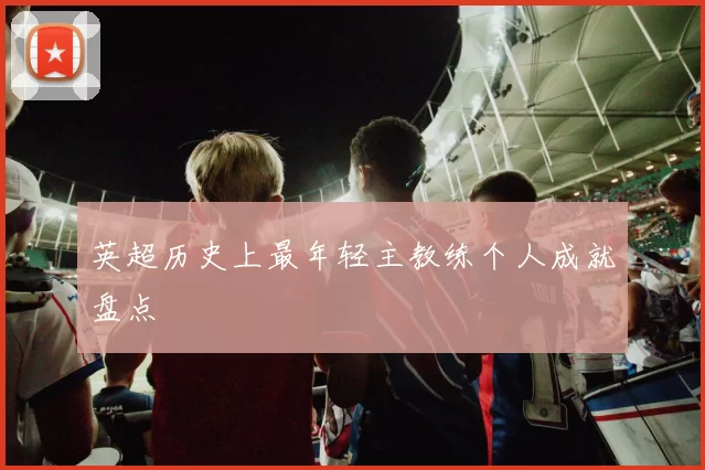 英超历史上最年轻主教练个人成就盘点