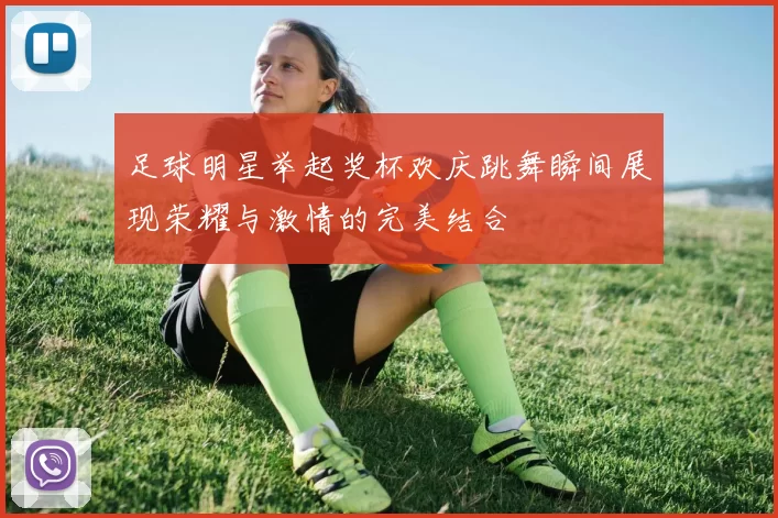 足球明星举起奖杯欢庆跳舞瞬间展现荣耀与激情的完美结合
