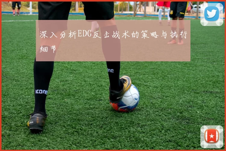 深入分析EDG反击战术的策略与执行细节