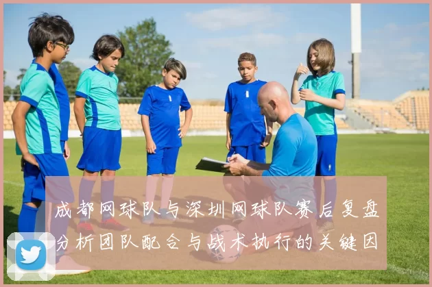 成都网球队与深圳网球队赛后复盘分析团队配合与战术执行的关键因素
