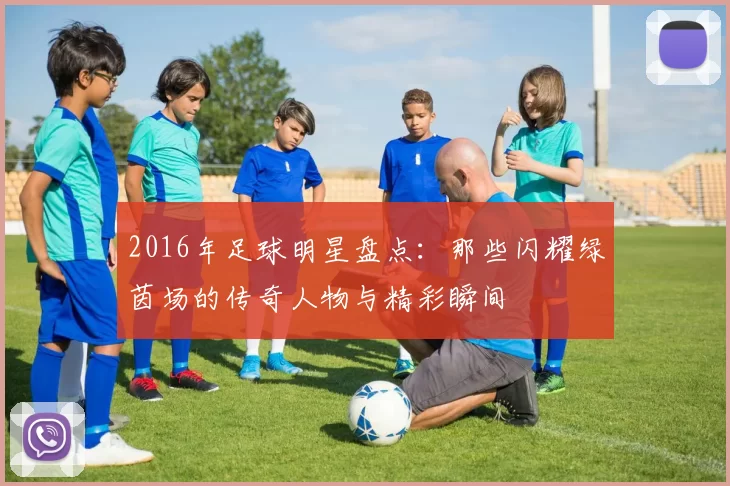 2016年足球明星盘点：那些闪耀绿茵场的传奇人物与精彩瞬间