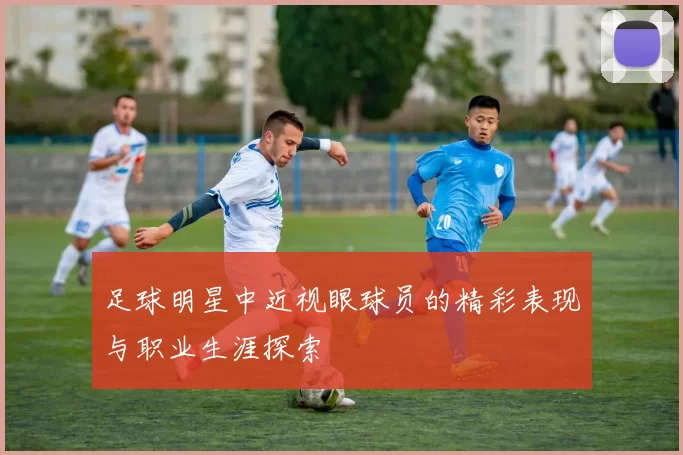 足球明星中近视眼球员的精彩表现与职业生涯探索
