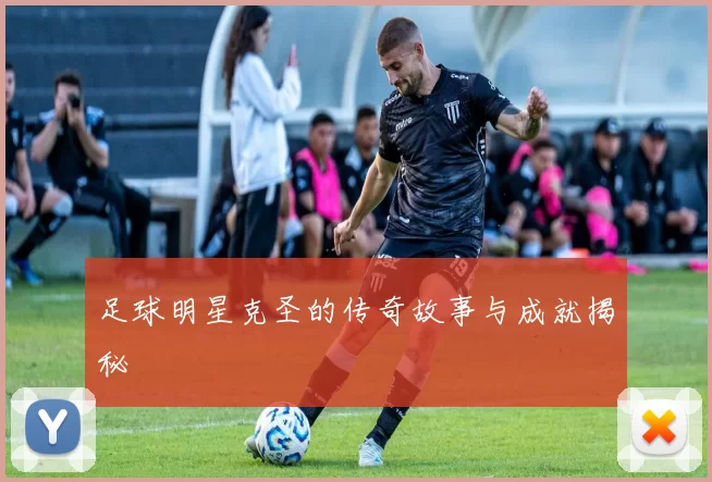 足球明星克圣的传奇故事与成就揭秘
