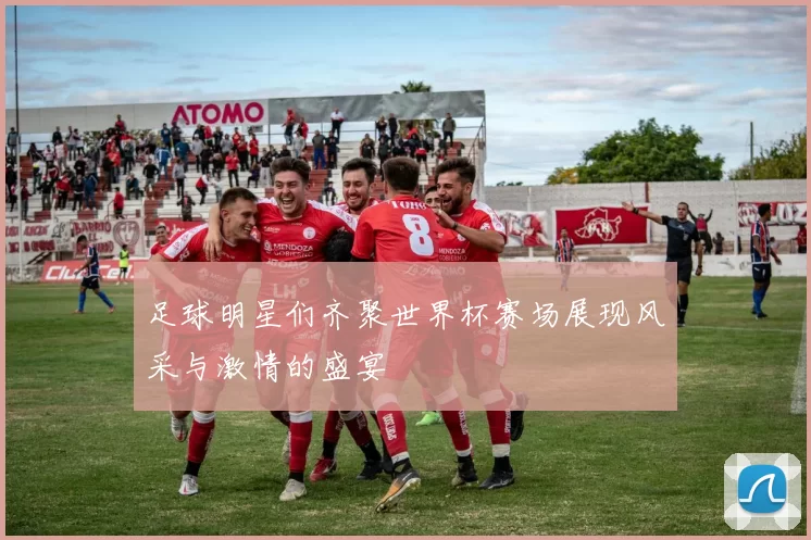 足球明星们齐聚世界杯赛场展现风采与激情的盛宴