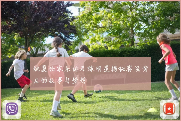 姚夏独家采访足球明星揭秘赛场背后的故事与梦想