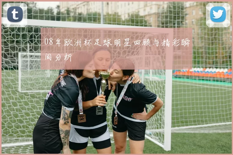 08年欧洲杯足球明星回顾与精彩瞬间分析