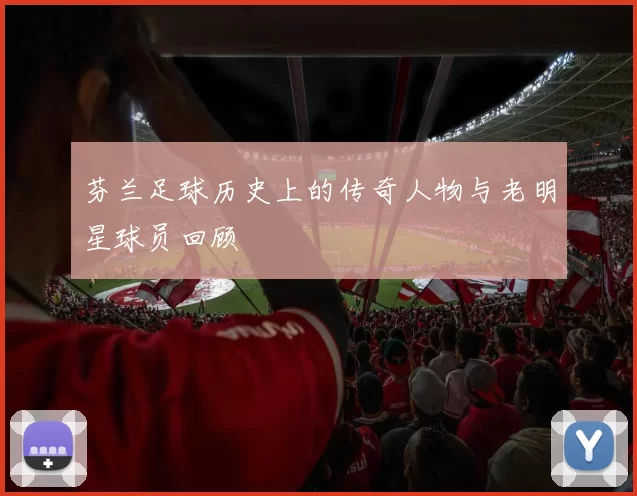 芬兰足球历史上的传奇人物与老明星球员回顾
