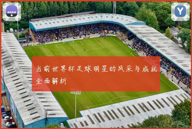 当前世界杯足球明星的风采与成就全面解析