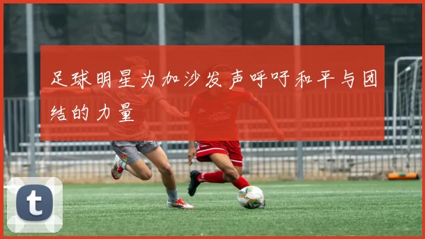 足球明星为加沙发声呼吁和平与团结的力量