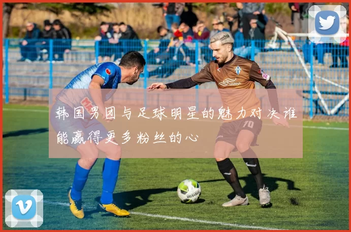 韩国男团与足球明星的魅力对决谁能赢得更多粉丝的心