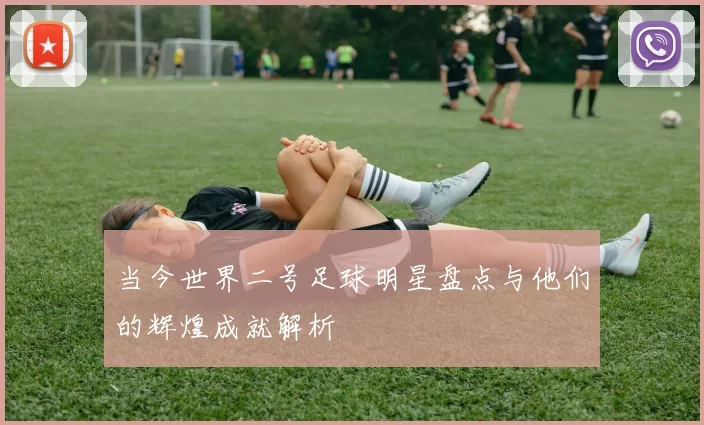 当今世界二号足球明星盘点与他们的辉煌成就解析