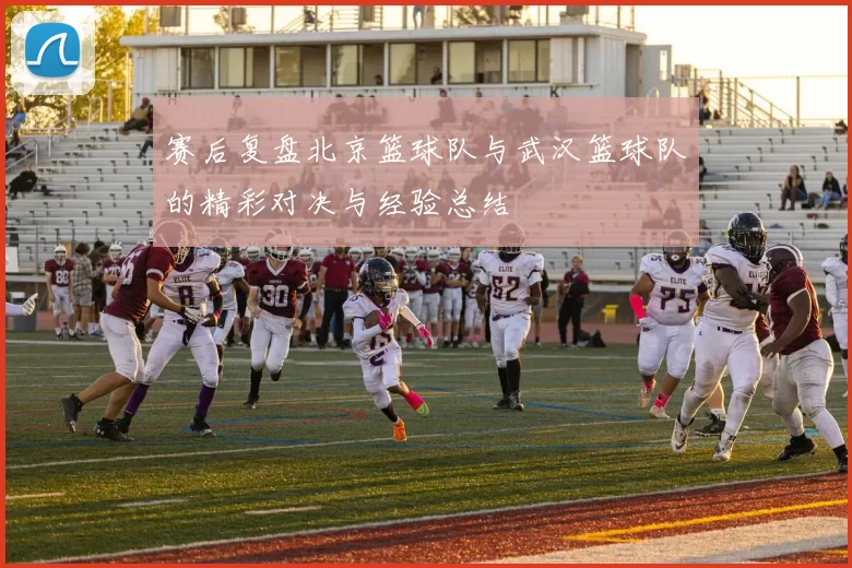 赛后复盘北京篮球队与武汉篮球队的精彩对决与经验总结