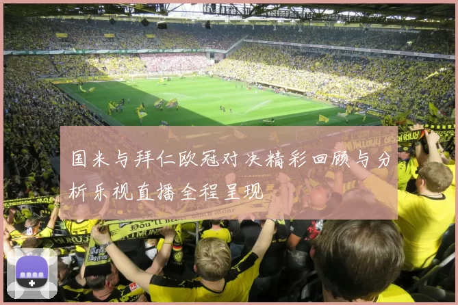 国米与拜仁欧冠对决精彩回顾与分析乐视直播全程呈现