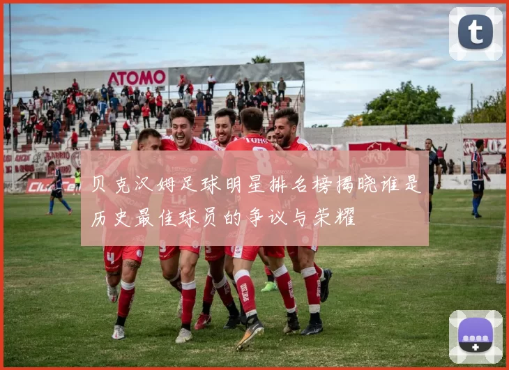 贝克汉姆足球明星排名榜揭晓谁是历史最佳球员的争议与荣耀
