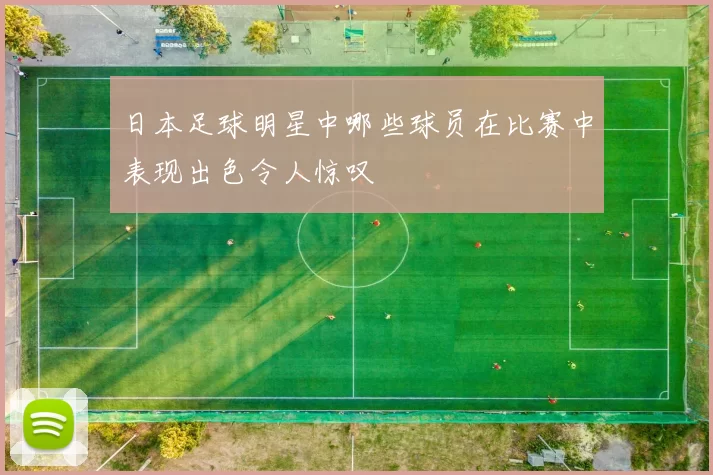 日本足球明星中哪些球员在比赛中表现出色令人惊叹