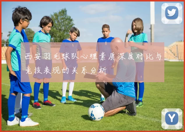西安羽毛球队心理素质深度对比与竞技表现的关系分析