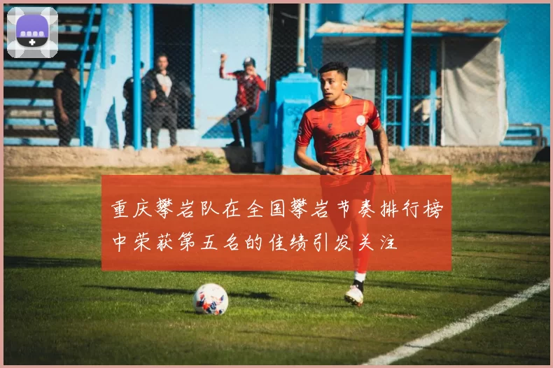重庆攀岩队在全国攀岩节奏排行榜中荣获第五名的佳绩引发关注