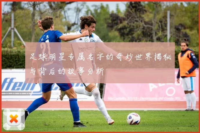 足球明星专属名字的奇妙世界揭秘与背后的故事分析